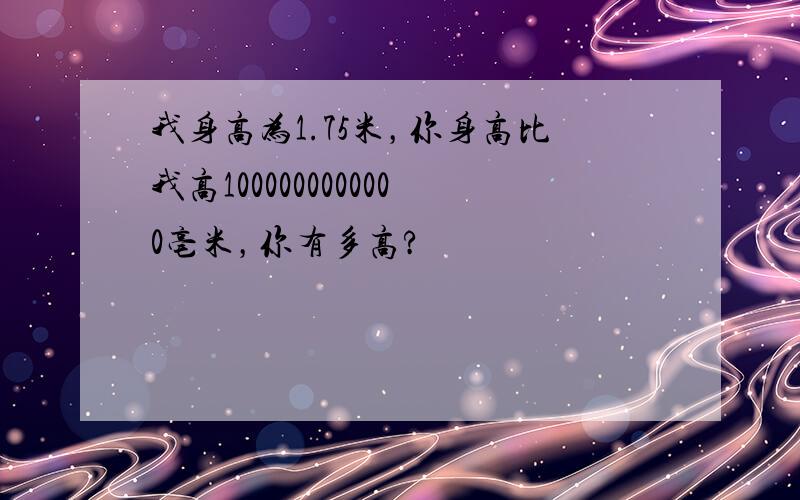 我身高为1.75米，你身高比我高1000000000000亳米，你有多高?