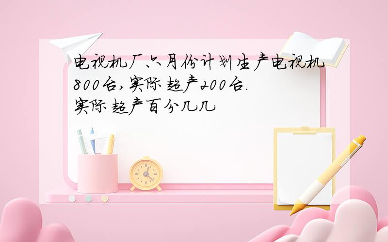 电视机厂六月份计划生产电视机800台,实际超产200台.实际超产百分几几