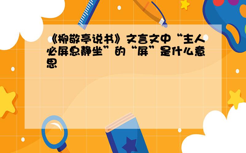 《柳敬亭说书》文言文中“主人必屏息静坐”的“屏”是什么意思