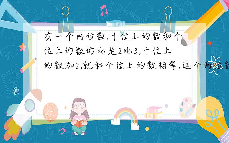 有一个两位数,十位上的数和个位上的数的比是2比3,十位上的数加2,就和个位上的数相等.这个两位数是多少?