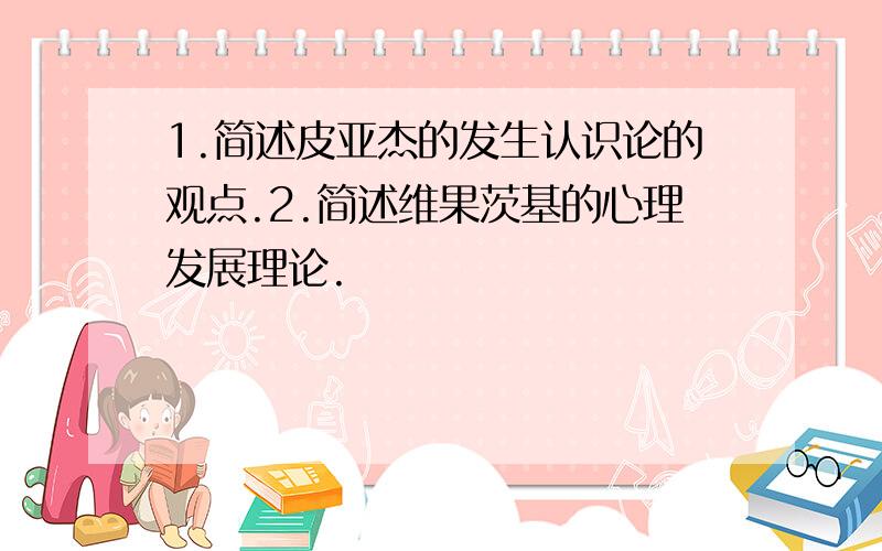 1.简述皮亚杰的发生认识论的观点.2.简述维果茨基的心理发展理论.