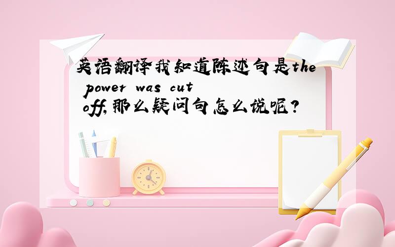 英语翻译我知道陈述句是the power was cut off,那么疑问句怎么说呢?