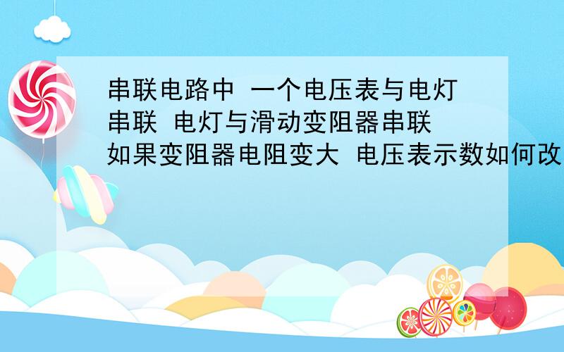 串联电路中 一个电压表与电灯串联 电灯与滑动变阻器串联 如果变阻器电阻变大 电压表示数如何改变