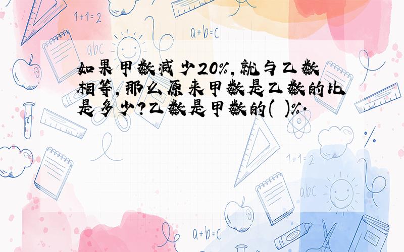 如果甲数减少20%,就与乙数相等,那么原来甲数是乙数的比是多少?乙数是甲数的( )%.