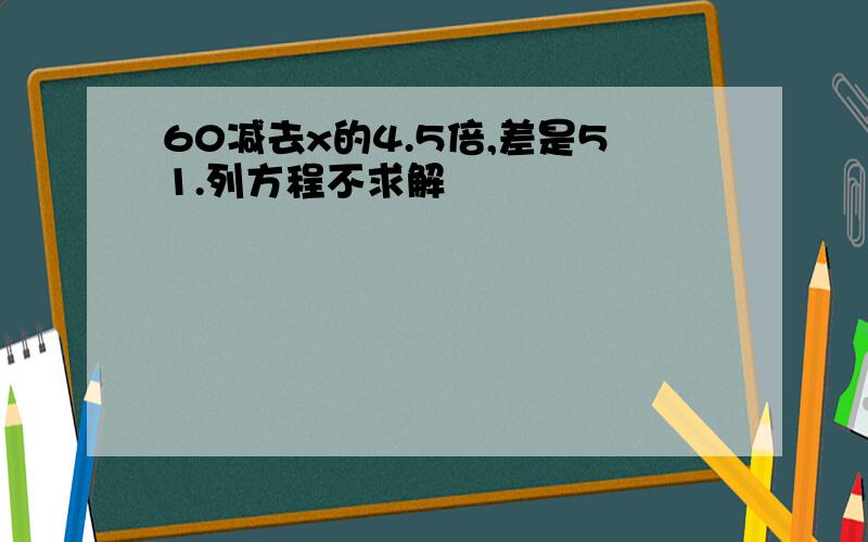 60减去x的4.5倍,差是51.列方程不求解