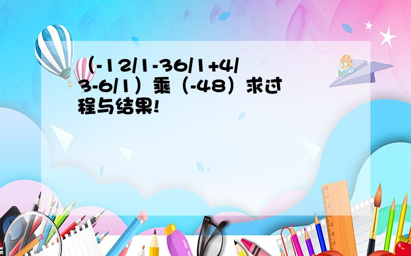 （-12/1-36/1+4/3-6/1）乘（-48）求过程与结果!