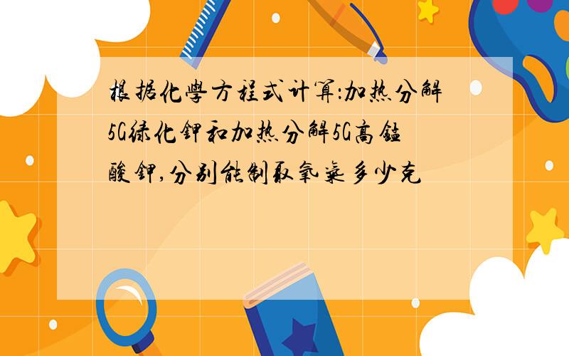 根据化学方程式计算：加热分解5G绿化钾和加热分解5G高锰酸钾,分别能制取氧气多少克