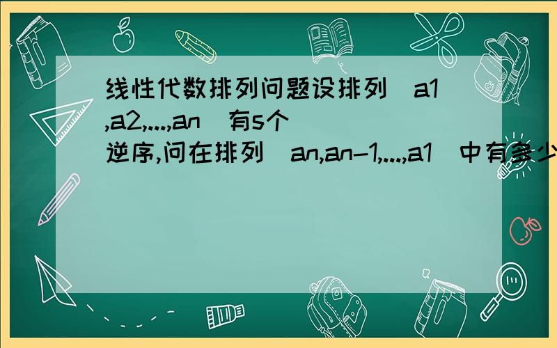 线性代数排列问题设排列(a1,a2,...,an)有s个逆序,问在排列(an,an-1,...,a1)中有多少个逆序列?