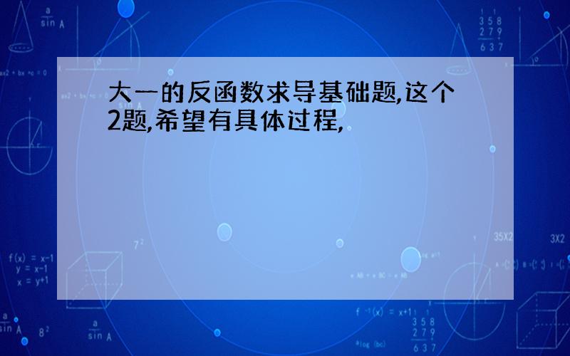 大一的反函数求导基础题,这个2题,希望有具体过程,