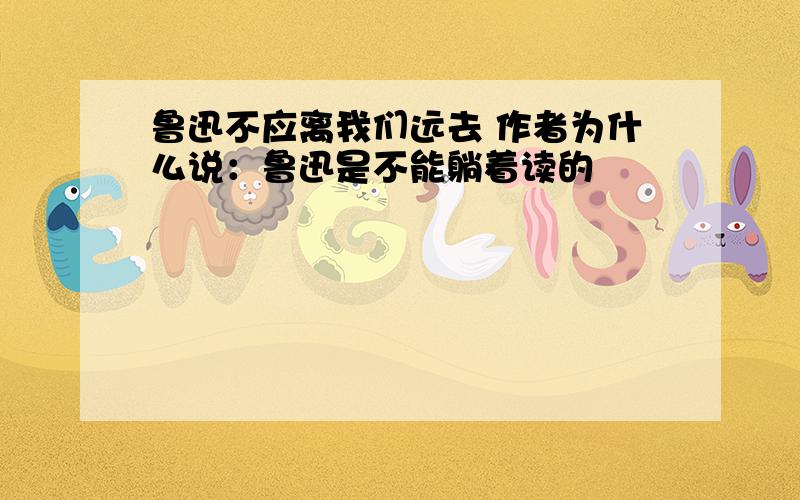 鲁迅不应离我们远去 作者为什么说：鲁迅是不能躺着读的