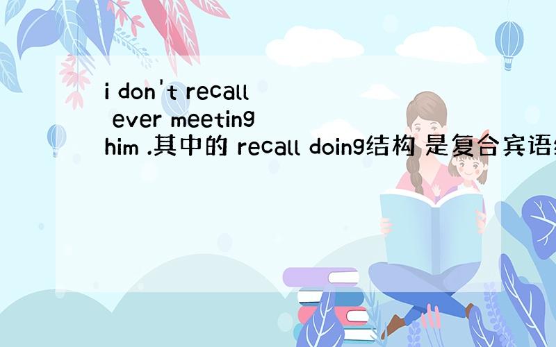 i don't recall ever meeting him .其中的 recall doing结构 是复合宾语结构吗