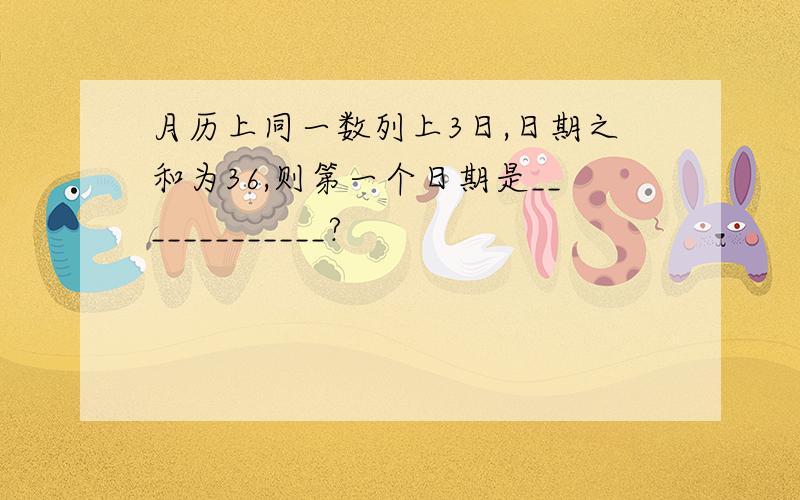 月历上同一数列上3日,日期之和为36,则第一个日期是_____________?