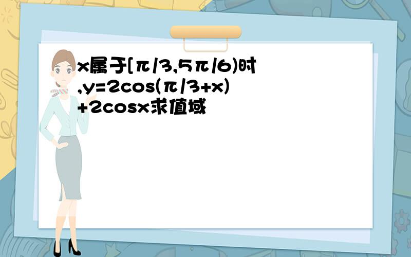 x属于[π/3,5π/6)时,y=2cos(π/3+x)+2cosx求值域