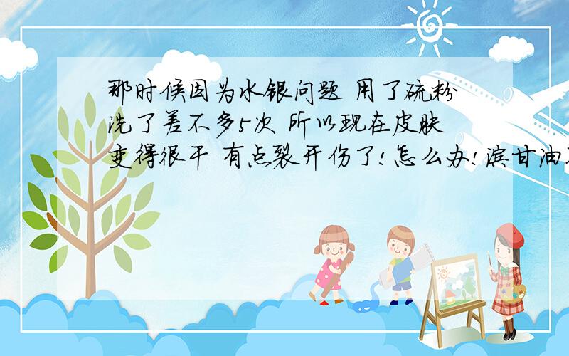 那时候因为水银问题 用了硫粉洗了差不多5次 所以现在皮肤变得很干 有点裂开伤了!怎么办!涂甘油不?