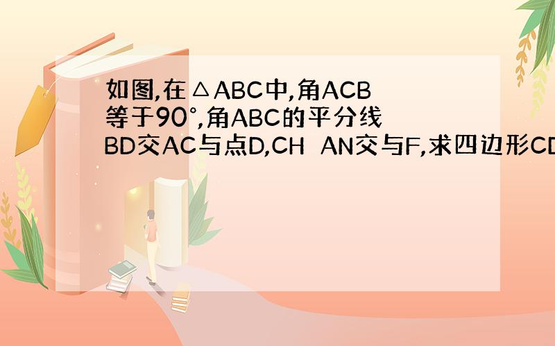 如图,在△ABC中,角ACB等于90°,角ABC的平分线BD交AC与点D,CH⊥AN交与F,求四边形CDEF是菱形