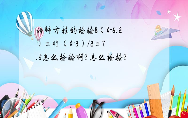 请解方程的检验8(X-6.2)=41 (X-3)/2=7.5怎么检验啊?怎么检验?