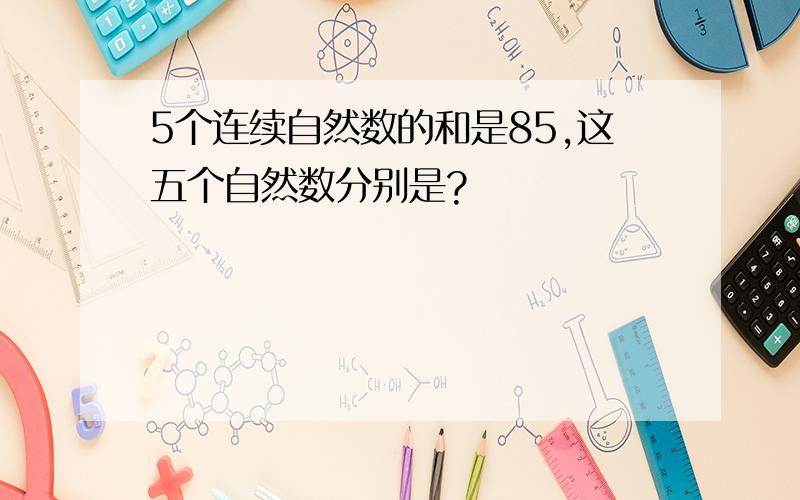 5个连续自然数的和是85,这五个自然数分别是?