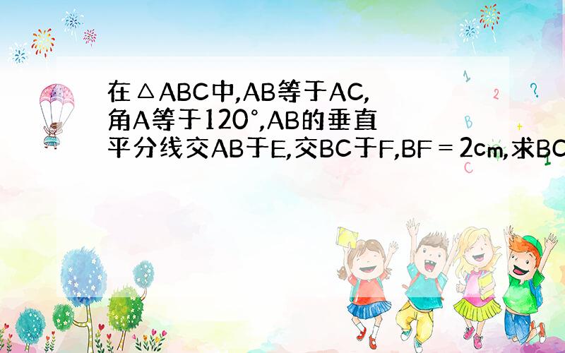 在△ABC中,AB等于AC,角A等于120°,AB的垂直平分线交AB于E,交BC于F,BF＝2cm,求BC