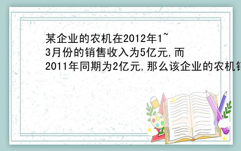 某企业的农机在2012年1~3月份的销售收入为5亿元,而2011年同期为2亿元,那么该企业的农机销售收入的同期增长率为＿