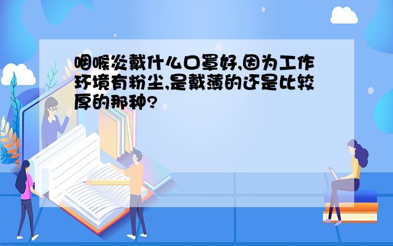 咽喉炎戴什么口罩好,因为工作环境有粉尘,是戴薄的还是比较厚的那种?