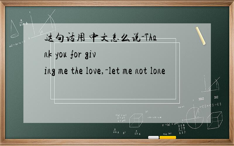 这句话用 中文怎么说-Thank you for giving me the love,-let me not lone