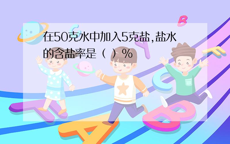 在50克水中加入5克盐,盐水的含盐率是（ ）%