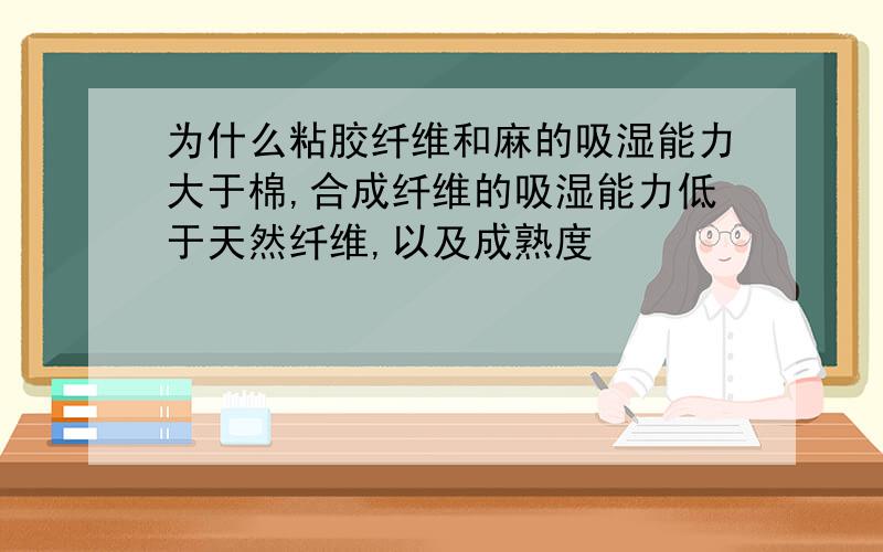 为什么粘胶纤维和麻的吸湿能力大于棉,合成纤维的吸湿能力低于天然纤维,以及成熟度