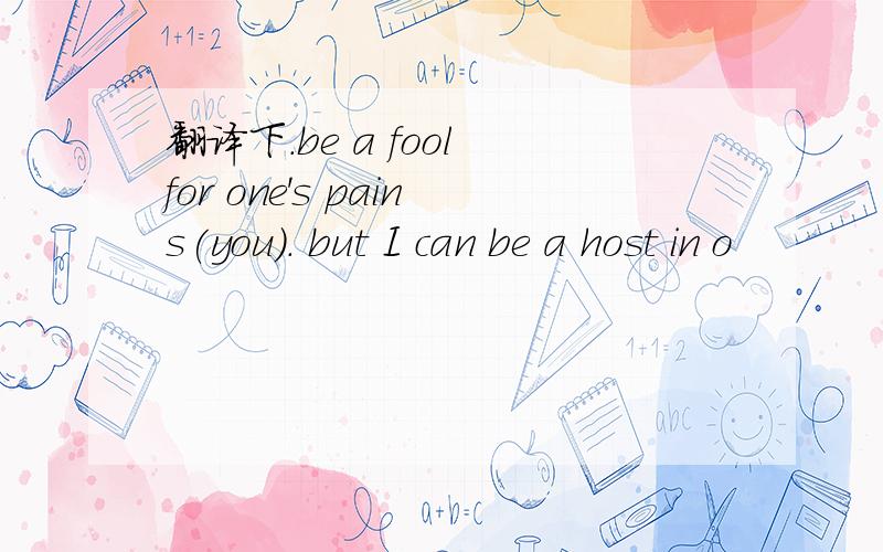 翻译下.be a fool for one's pains(you). but I can be a host in o