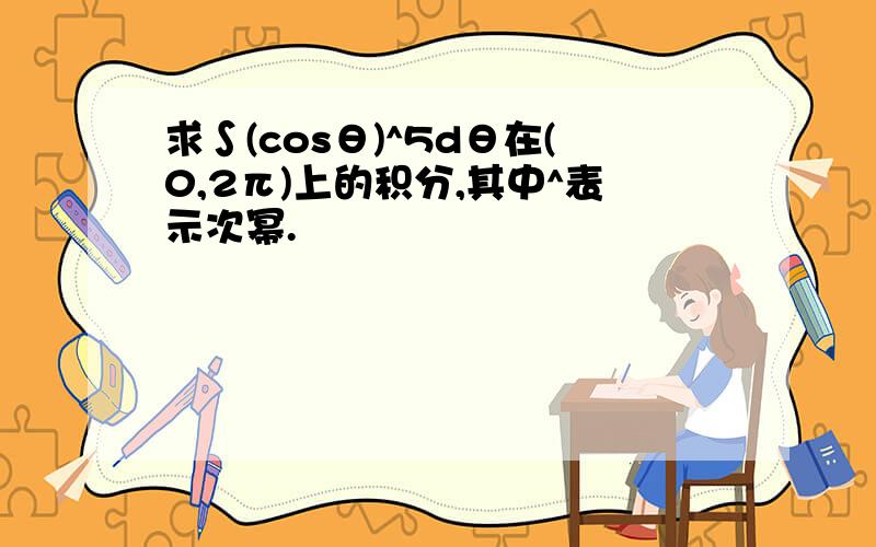 求∫(cosθ)^5dθ在(0,2π)上的积分,其中^表示次幂.