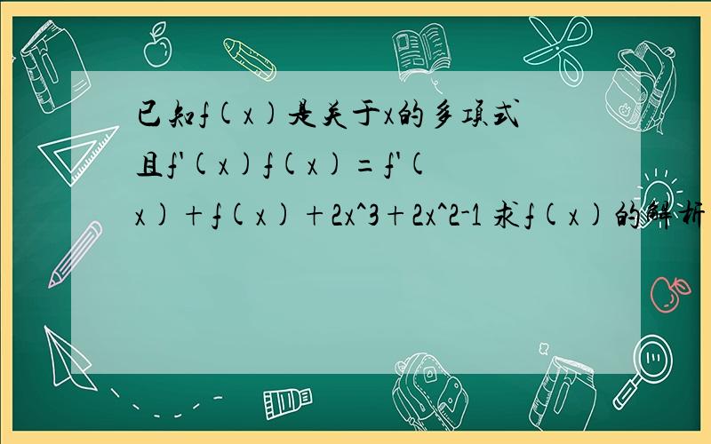 已知f(x)是关于x的多项式且f'(x)f(x)=f'(x)+f(x)+2x^3+2x^2-1 求f(x)的解析式