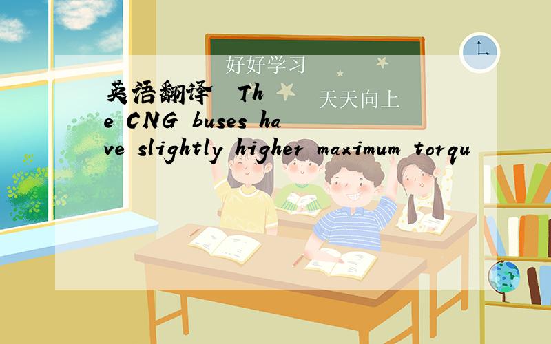 英语翻译• The CNG buses have slightly higher maximum torqu