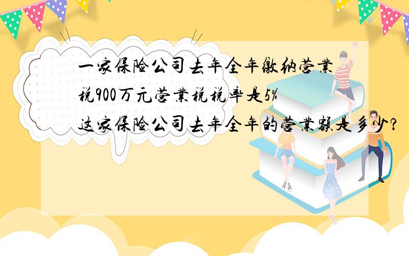 一家保险公司去年全年缴纳营业税900万元营业税税率是5%这家保险公司去年全年的营业额是多少?