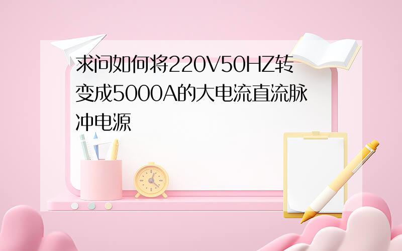 求问如何将220V50HZ转变成5000A的大电流直流脉冲电源