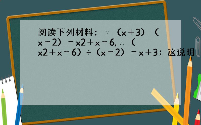 阅读下列材料：∵（x＋3）（x－2）＝x2＋x－6,∴（x2＋x－6）÷（x－2）＝x＋3；这说明