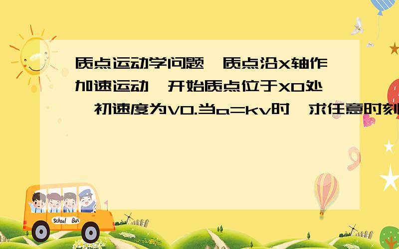 质点运动学问题一质点沿X轴作加速运动,开始质点位于X0处,初速度为VO.当a=kv时,求任意时刻T的质点速度和位置.