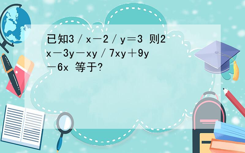 已知3／x－2／y＝3 则2x－3y－xy／7xy＋9y－6x 等于?