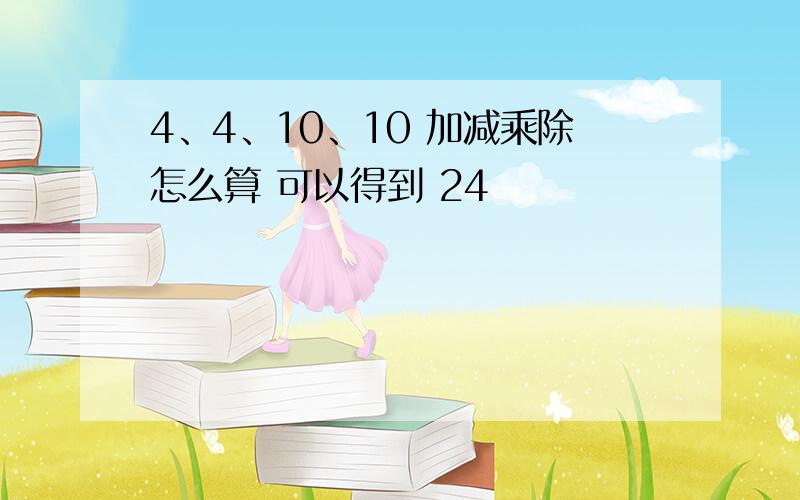 4、4、10、10 加减乘除怎么算 可以得到 24