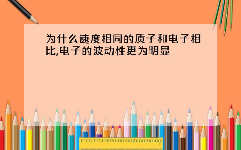 为什么速度相同的质子和电子相比,电子的波动性更为明显