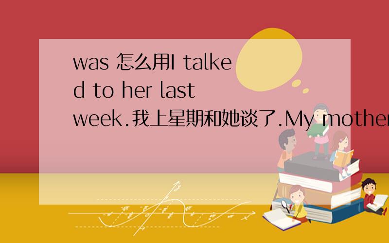 was 怎么用I talked to her last week.我上星期和她谈了.My mother was ill