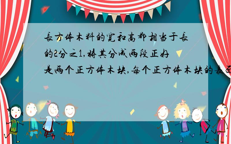 长方体木料的宽和高都相当于长的2分之1,将其分成两段正好是两个正方体木块,每个正方体木块的表面积