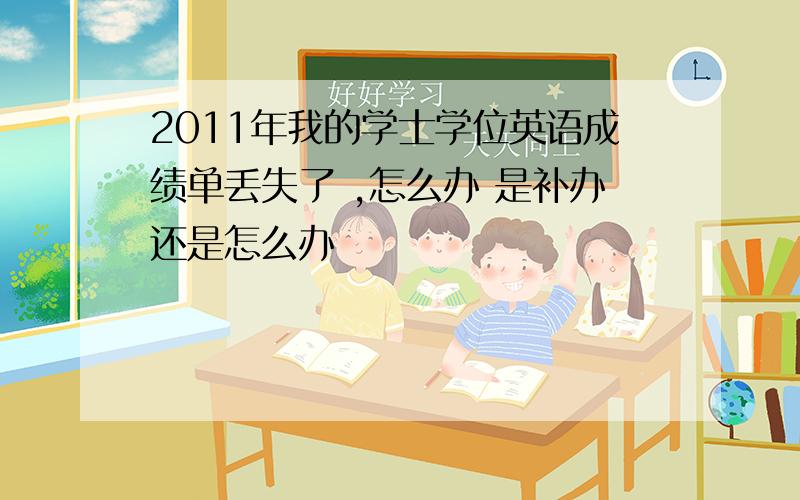 2011年我的学士学位英语成绩单丢失了 ,怎么办 是补办还是怎么办