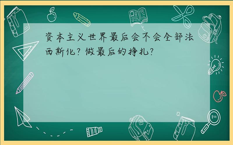 资本主义世界最后会不会全部法西斯化? 做最后的挣扎?