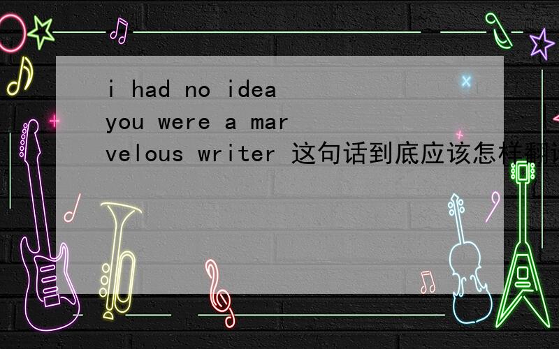 i had no idea you were a marvelous writer 这句话到底应该怎样翻译最准确?