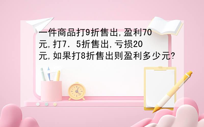 一件商品打9折售出,盈利70元,打7．5折售出,亏损20元,如果打8折售出则盈利多少元?