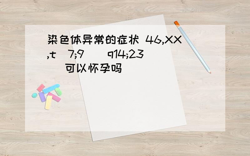 染色体异常的症状 46,XX,t(7;9)(q14;23) 可以怀孕吗