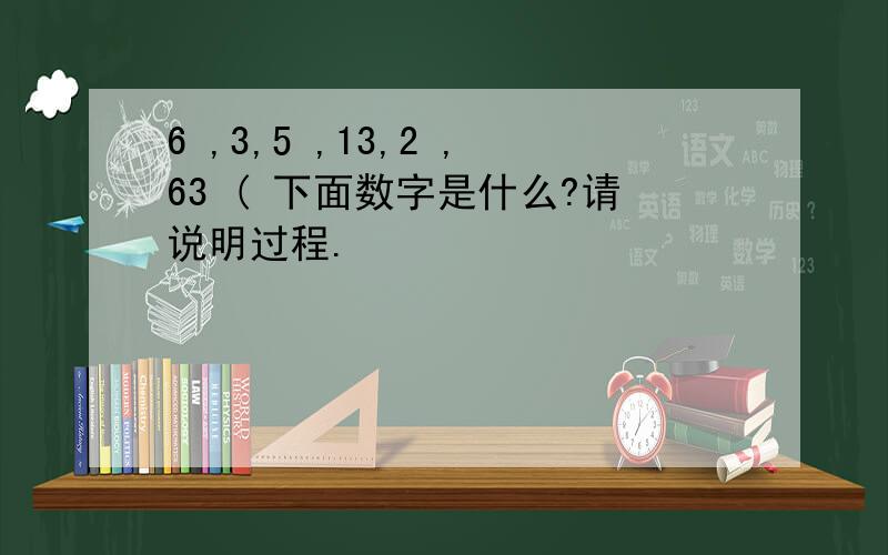 6 ,3,5 ,13,2 ,63 ( 下面数字是什么?请说明过程.