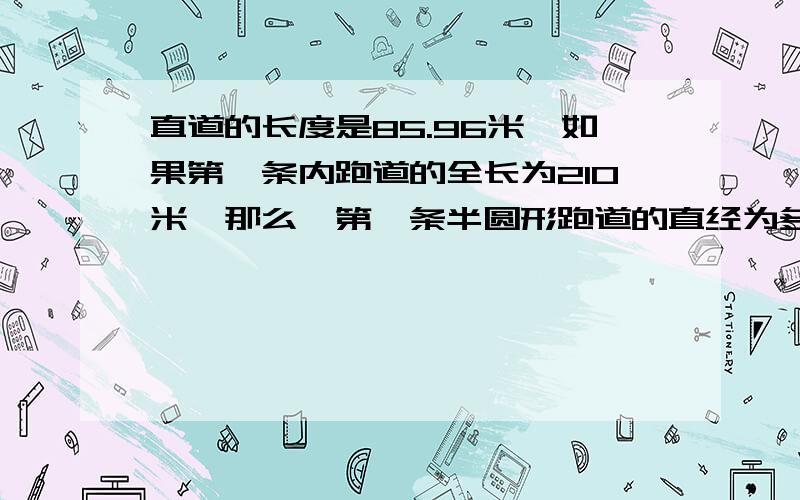 直道的长度是85.96米,如果第一条内跑道的全长为210米,那么,第一条半圆形跑道的直经为多少米?