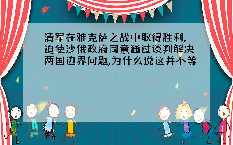 清军在雅克萨之战中取得胜利,迫使沙俄政府同意通过谈判解决两国边界问题,为什么说这并不等