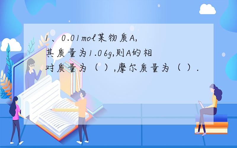 1、0.01mol某物质A,其质量为1.06g,则A的相对质量为（ ）,摩尔质量为（ ）.