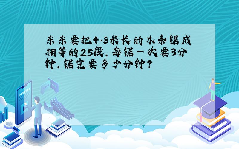 东东要把4.8米长的木条锯成相等的25段,每锯一次要3分钟,锯完要多少分钟?